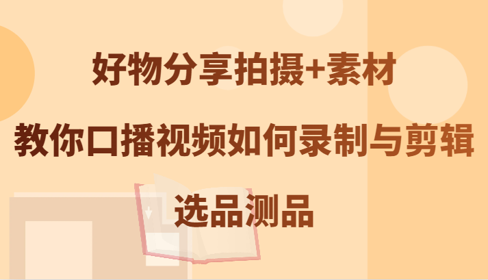好物分享拍摄+素材，教你口播视频如何录制与剪辑，选品测品-森森项目库