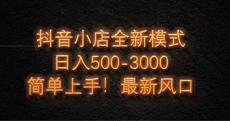 抖音小店全新模式 最新风口，日收入500-5000+！小白简单上手-森森项目库