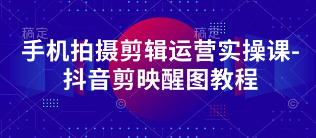 手机拍摄剪辑运营实操课-抖音剪映醒图教程-森森项目库