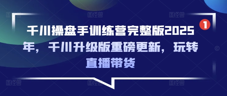 千川操盘手训练营完整版2025年，千川升级版重磅更新，玩转直播带货-森森项目库