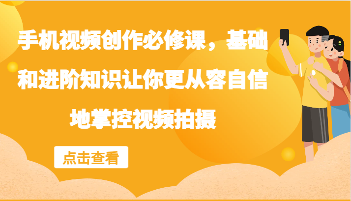 手机视频创作必修课，基础和进阶知识让你更从容自信地掌控视频拍摄-搞薯条网-森森项目库