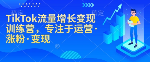 TikTok流量增长变现训练营，专注于运营·涨粉·变现-森森项目库