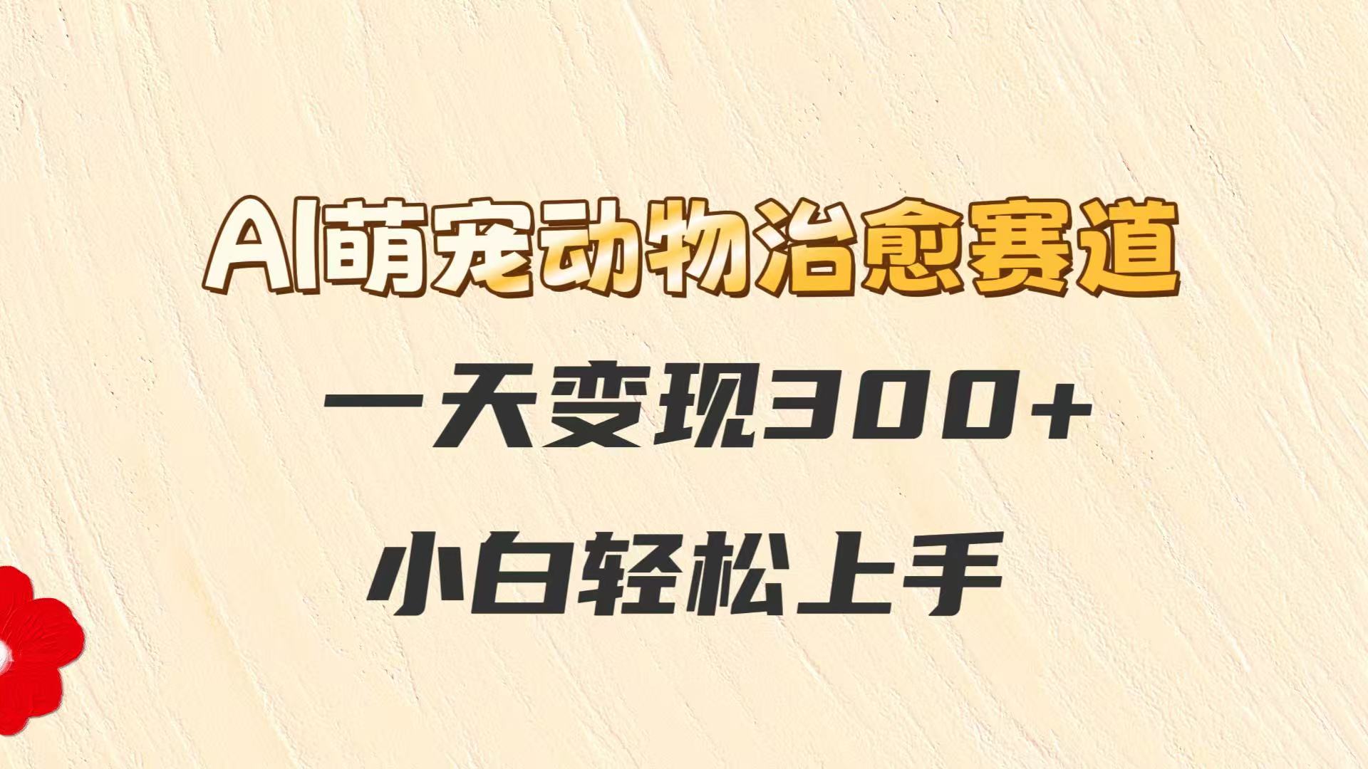 AI萌宠动物治愈赛道，一天变现300+，小白轻松上手-森森项目库