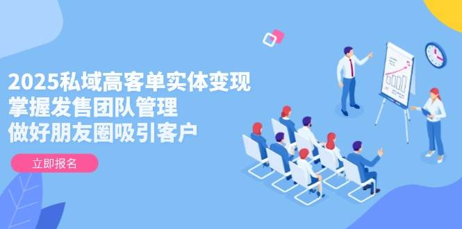 2025私域高客单实体变现，掌握发售团队管理，做好朋友圈吸引客户-森森项目库