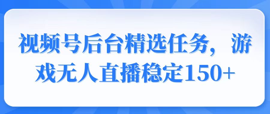 视频号精选变现任务，游戏无人直播稳定150+-森森项目库