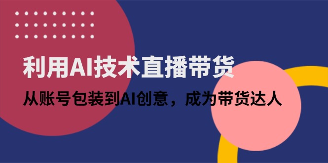 利用AI技术直播带货：从账号包装到AI创意，成为带货达人-森森项目库