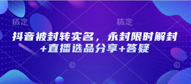 抖音被封转实名，永封限时解封+直播选品分享+答疑-森森项目库