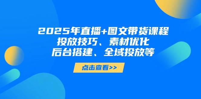 2025年短视频图文带货+直播带货：投放技巧、素材优化、后台搭建、全域投放等-森森项目库