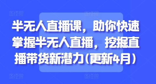 半无人直播课，助你快速掌握半无人直播，挖掘直播带货新潜力(更新4月)-森森项目库
