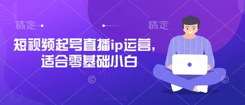 短视频起号直播ip运营，适合零基础小白-森森项目库