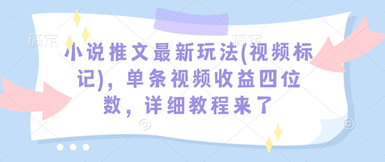 小说推文最新玩法(视频标记)，单条视频收益四位数，详细教程来了-森森项目库