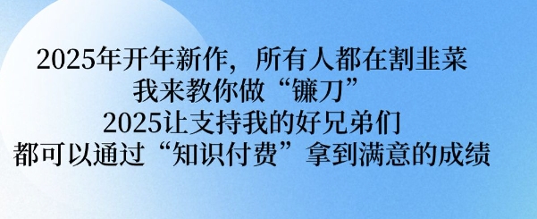 2025年开年新作，所有人都在割韭菜，我来教你做“镰刀” 2025让支持我的好兄弟们都可以通过“知识付费”拿到满意的成绩【揭秘】-森森项目库