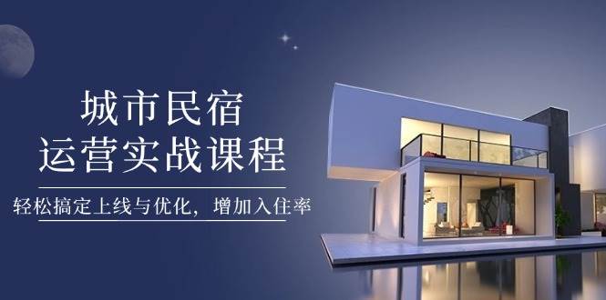 城市民宿运营实战课程，轻松搞定上线与优化，增加入住率-森森项目库