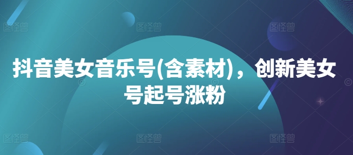 抖音美女音乐号(含素材)，创新美女号起号涨粉-森森项目库