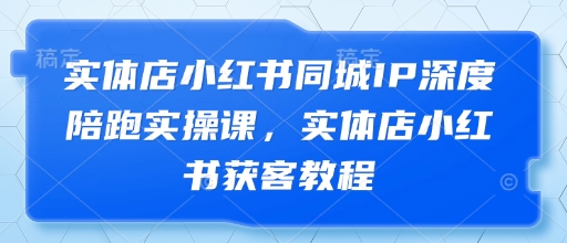 实体店小红书同城IP深度陪跑实操课，实体店小红书获客教程-森森项目库
