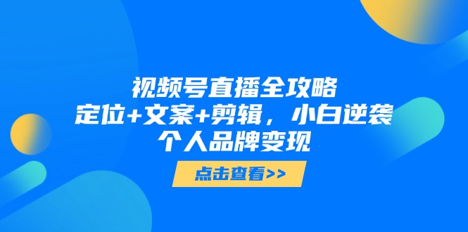 视频号直播全攻略，定位+文案+剪辑，小白逆袭个人品牌变现-森森项目库