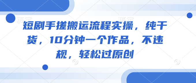 短剧手搓搬运流程实操，纯干货，10分钟一个作品，不违规，轻松过原创-森森项目库