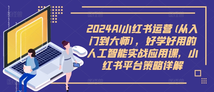 2024AI小红书运营(从入门到大师)，好学好用的人工智能实战应用课，小红书平台策略详解-森森项目库