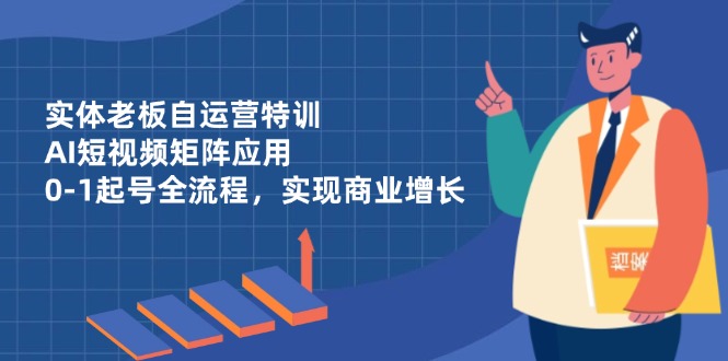 实体老板自运营特训，AI短视频矩阵应用，0-1起号全流程，实现商业增长-森森项目库
