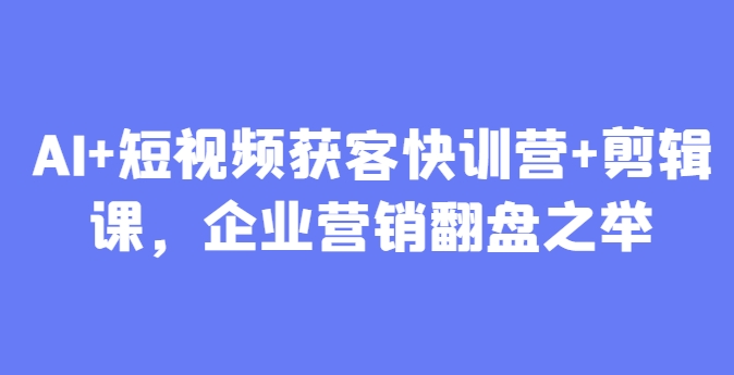 AI+短视频获客快训营+剪辑课，企业营销翻盘之举-森森项目库
