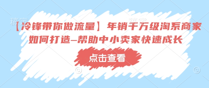 【冷锋带你做流量】年销千万级淘系商家如何打造–帮助中小卖家快速成长-森森项目库