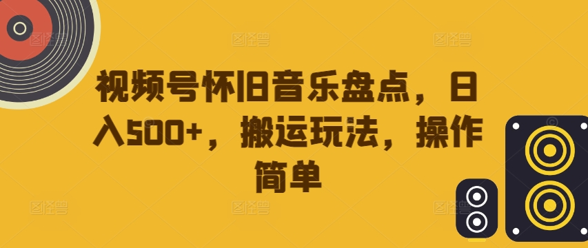 视频号怀旧音乐盘点，日入500+，搬运玩法，操作简单【揭秘】-森森项目库