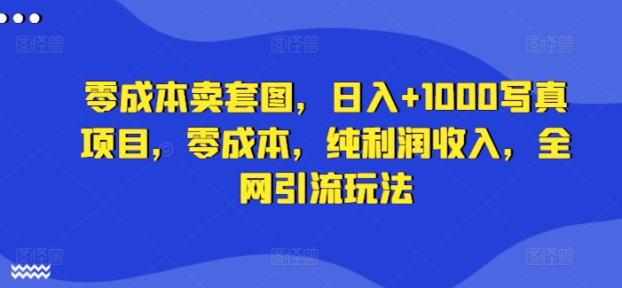 零成本卖套图，日入+1000写真项目，零成本，纯利润收入，全网引流玩法-森森项目库