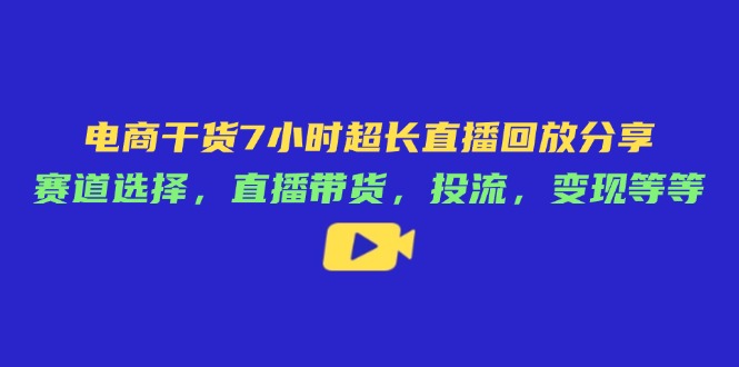 电商干货7小时超长直播回放分享：赛道选择，直播带货，投流，变现等等-森森项目库