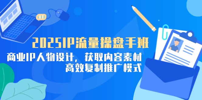 2025IP流量操盘手班，商业IP人物设计，获取内容素材，高效复制推广模式-森森项目库