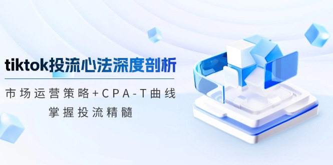 tiktok投流心法深度剖析：市场运营策略+CPA-T曲线，掌握投流精髓-森森项目库