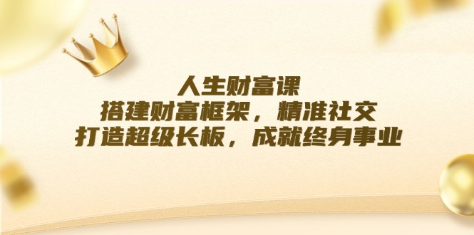 人生财富课：搭建财富框架，精准社交，打造超级长板，成就终身事业-森森项目库