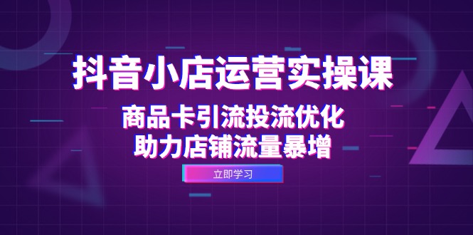 抖音小店运营实操课：商品卡引流投流优化，助力店铺流量暴增-森森项目库