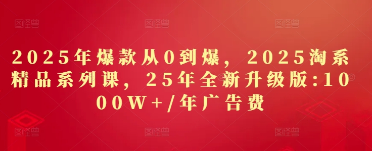 2025年爆款从0到爆，2025淘系精品系列课，25年全新升级版：1000W+1年广告费-森森项目库