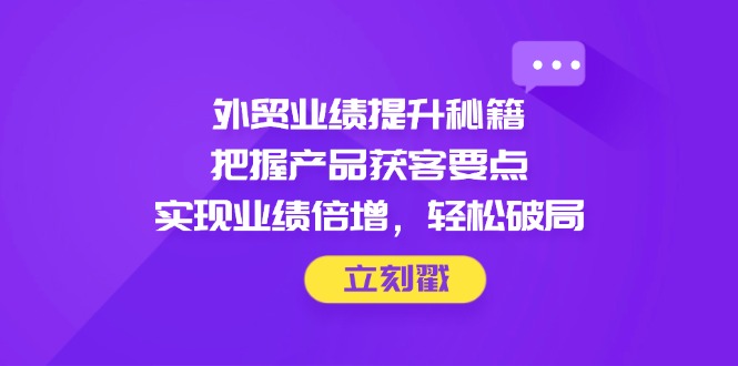 外贸业绩提升秘籍，把握产品获客要点，实现业绩倍增，轻松破局-森森项目库