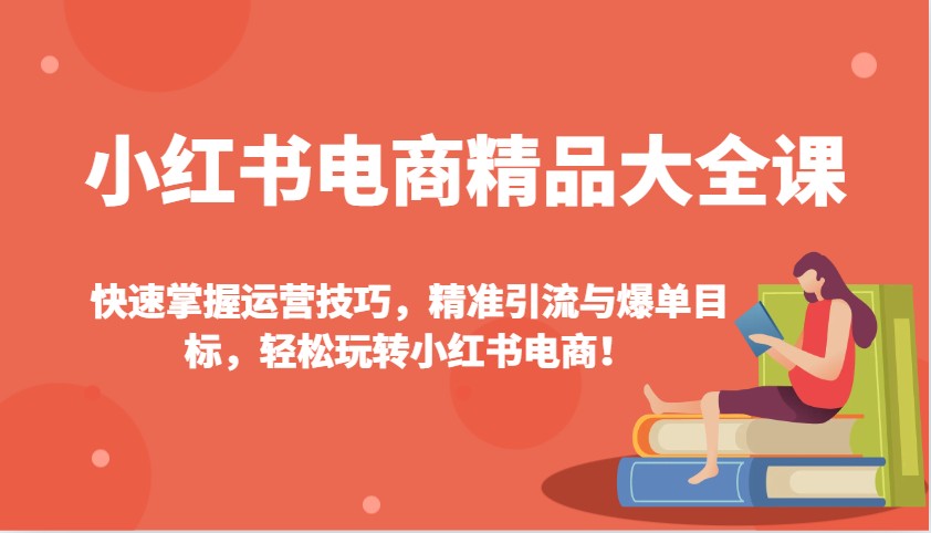 小红书电商精品大全课：快速掌握运营技巧，精准引流与爆单目标，轻松玩转小红书电商！-森森项目库