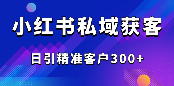 2025最新小红书平台引流获客截流自热玩法讲解，日引精准客户300+-森森项目库