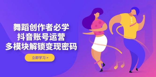 舞蹈创作者必学，抖音账号运营，多模块解锁变现密码-森森项目库