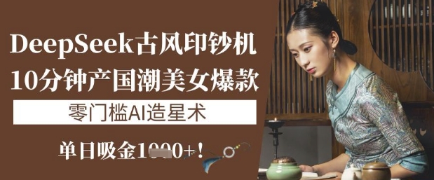 DeepSeek古风印钞机：10分钟产国潮美女爆款，单日吸金1k+，零门槛AI造星术-森森项目库