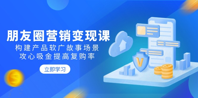 朋友圈营销变现课：构建产品软广故事场景，攻心吸金提高复购率-森森项目库