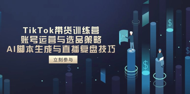 TikTok带货训练营，账号运营与选品策略，AI脚本生成与直播复盘技巧-森森项目库