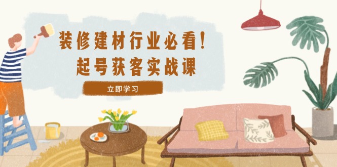 装修-建材行业必看！起号获客实战课：精准定位+爆款视频+高效运营-森森项目库