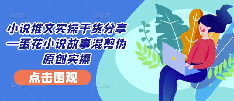 小说推文实操干货分享—蛋花小说故事混剪伪原创实操-森森项目库