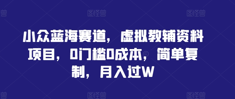 小众蓝海赛道，虚拟教辅资料项目，0门槛0成本，简单复制，月入过W【揭秘】-森森项目库