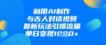 利用AI制作与古人对话的视频，最新玩法引爆流量，单日变现1k-森森项目库