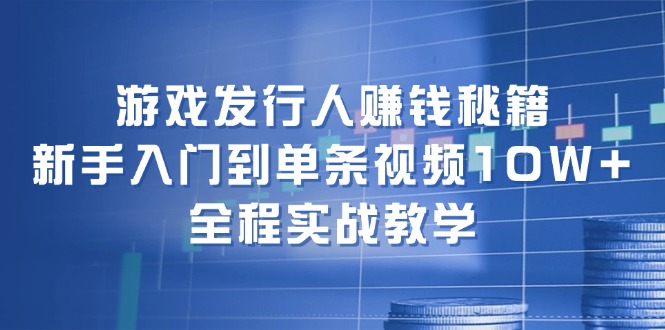 游戏发行人赚钱秘籍：新手入门到单条视频10W+，全程实战教学-森森项目库