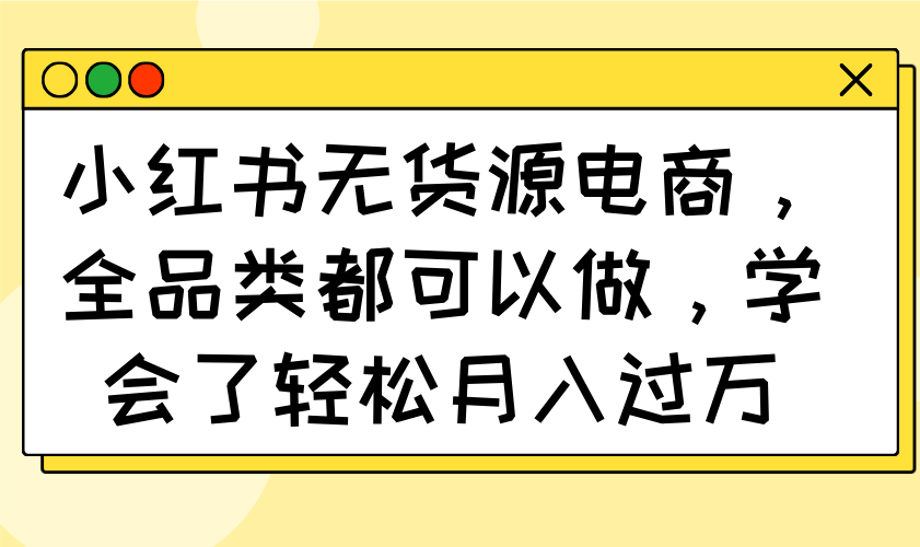 小红书无货源电商，全品类都可以做，学会了轻松月入过万-森森项目库
