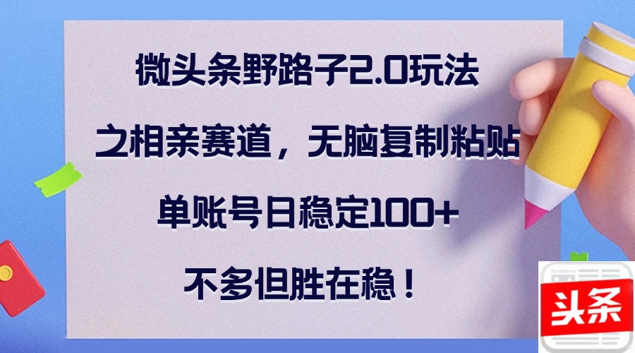 微头条野路子2.0玩法之相亲赛道，无脑复制粘贴，单账号日稳定100+，不…-森森项目库