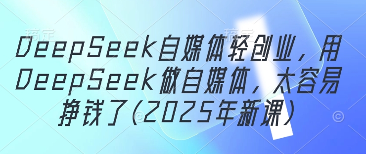 DeepSeek自媒体轻创业，用DeepSeek做自媒体，太容易挣钱了(2025年新课)-森森项目库