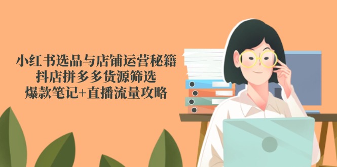 小红书选品与店铺运营秘籍，抖店拼多多货源筛选，爆款笔记+直播流量攻略-森森项目库