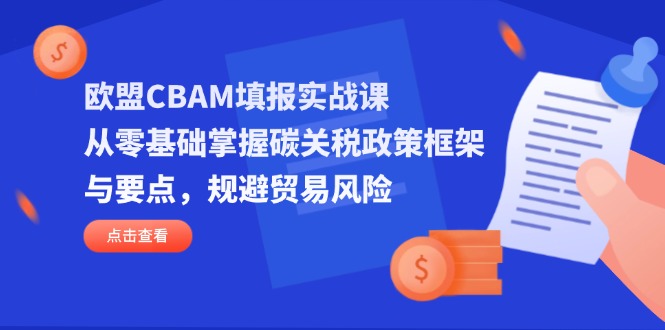 欧盟CBAM填报实战课，从零基础掌握碳关税政策框架与要点，规避贸易风险-森森项目库